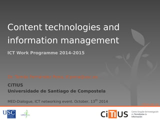 Content technologies and 
information management 
ICT Work Programme 2014-2015 
Dr. Tomás Fernández Pena, tf.pena@usc.es 
CiTIUS 
Universidade de Santiago de Compostela 
MED-Dialogue, ICT networking event. October, 13th 2014 
citius.usc.es 
 