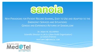 New Paradigms for Patient Record Sharing, Easy to Use and Adapted to the Emergency Services and Situations: Genesis and Experience Returns of Sanoia.com Dr. Adam M. SELAMNIA ScientificDirector A.I.M.S.U (Non Profit Organization)La Ciotat (France) mselamnia@sanoia.com 