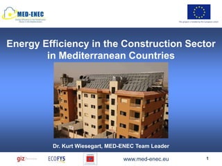 This project is funded by the European Union




Energy Efficiency in the Construction Sector
        in Mediterranean Countries

                    10 November 2011




         Dr. Kurt Wiesegart, MED-ENEC Team Leader

                                 www.med-enec.eu                                  1
 