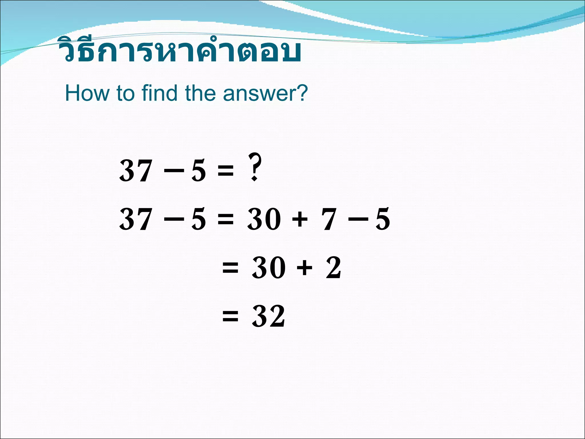 วิธีการหาคำตอบ 37 – 5 = ? 37 – 5 = 30 + 7 – 5   = 30 + 2   = 32  How to find the answer? 