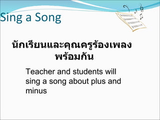 Sing a Song นักเรียนและคุณครูร้องเพลง   พร้อมกัน Teacher and students will sing a song about plus and minus 
