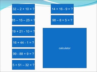 calculator 5 + 51 – 32 = ? 99 - 88 + 9 = ? 16 + 44 - 1 = ? 19 + 21 - 10 = ? 85 – 15 – 25 = ? 32 – 2 + 10 = ? 98 – 8 + 5 = ? 14 + 16 - 9 = ? 
