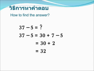 วิธีการหาคำตอบ 37 – 5 = ? 37 – 5 = 30 + 7 – 5   = 30 + 2   = 32  How to find the answer? 