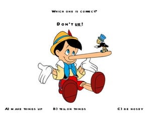 Which one is correct? Don’t  lie ! A) make things up B) tell on things C) be nosey 