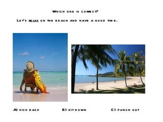 Which one is correct? Let’s  relax  on the beach and have a good time. A) kick back B) hit down C) punch out 