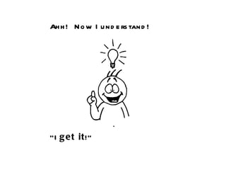 Ahh!  Now I understand! “ I  get it !” 