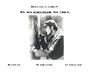 Which one is correct? He will  investigate  the crime. A) play on B) turn down C) check into 