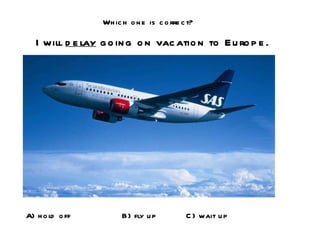 Which one is correct? I will  delay  going on vacation to Europe. A) hold off B) fly up C) wait up 