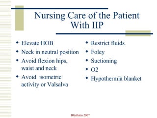 Nursing Care of the Patient With IIP Elevate HOB  Neck in neutral position Avoid flexion hips, waist and neck Avoid  isometric activity or Valsalva Restrict fluids Foley Suctioning O2 Hypothermia blanket 