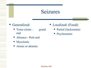 Seizures Generalized: Tonic-clonic –  grand mal Absence - Petit mal Myoclonic Atonic or akinetic Localized: (Focal) Partial (Jacksonian) Psychomotor 