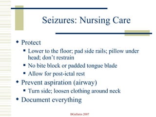 Seizures: Nursing Care Protect  Lower to the floor; pad side rails; pillow under head; don’t restrain No bite block or padded tongue blade Allow for post-ictal rest Prevent aspiration (airway) Turn side; loosen clothing around neck Document everything 