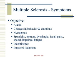 Multiple Sclerosis - Symptoms Objective: Ataxia Changes in behavior & emotions Nystagmus Spasticity, tremors, dysphagia, facial palsy, speech impaired, fatigue Incontinence Impaired judgment 