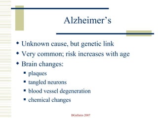 Alzheimer’s Unknown cause, but genetic link Very common; risk increases with age Brain changes: plaques tangled neurons blood vessel degeneration chemical changes 