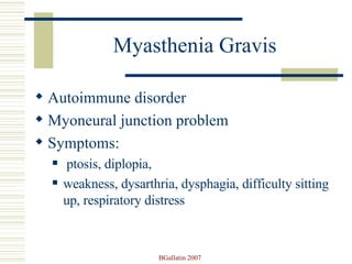 Myasthenia Gravis Autoimmune disorder Myoneural junction problem Symptoms: ptosis, diplopia,  weakness, dysarthria, dysphagia, difficulty sitting up, respiratory distress 