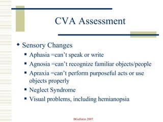 CVA Assessment Sensory Changes Aphasia =can’t speak or write Agnosia =can’t recognize familiar objects/people Apraxia =can’t perform purposeful acts or use objects properly Neglect Syndrome Visual problems, including hemianopsia 