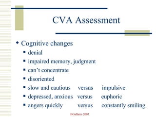 CVA Assessment Cognitive changes denial impaired memory, judgment can’t concentrate disoriented slow and cautious  versus  impulsive depressed, anxious  versus  euphoric angers quickly  versus  constantly smiling 