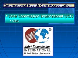 International Health Care Accreditation
 Joint Commission International (JCI)Joint Commission International (JCI)
• USAUSA
 