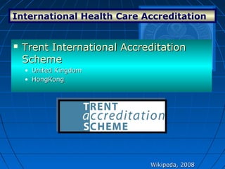 International Health Care Accreditation
Wikipeda, 2008Wikipeda, 2008
 Trent International AccreditationTrent International Accreditation
SchemeScheme
• United KingdomUnited Kingdom
• HongKongHongKong
 