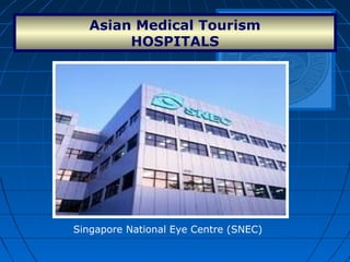 Asian Medical Tourism
HOSPITALS
Singapore National Eye Centre (SNEC)
 