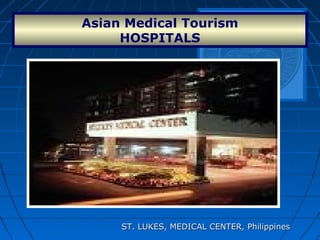 Asian Medical Tourism
HOSPITALS
ST. LUKES, MEDICAL CENTER, PhilippinesST. LUKES, MEDICAL CENTER, Philippines
 