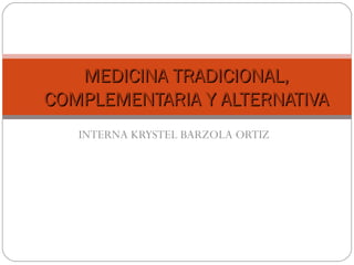 INTERNA KRYSTEL BARZOLA ORTIZ
MEDICINA TRADICIONAL,MEDICINA TRADICIONAL,
COMPLEMENTARIA Y ALTERNATIVACOMPLEMENTARIA Y ALTERNATIVA
 