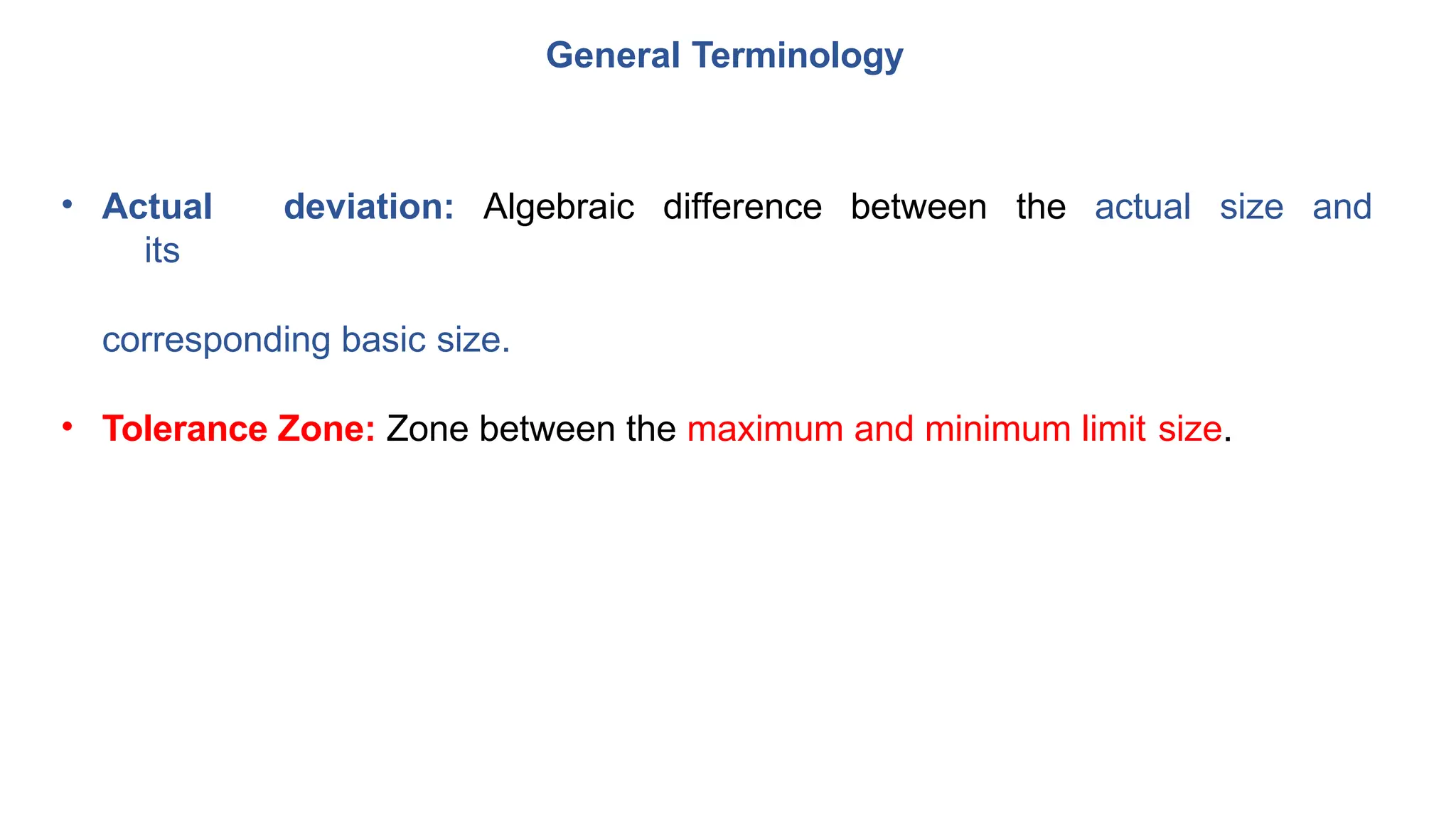 General Terminology
• Actual deviation: Algebraic difference between the actual size and
its
corresponding basic size.
• Tolerance Zone: Zone between the maximum and minimum limit size.
 