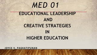 EDUCATIONAL LEADERSHIP
AND
CREATIVE STRATEGIES
IN
HIGHER EDUCATION
MED 01
JOYCE V. PAGKATIPUNAN
 