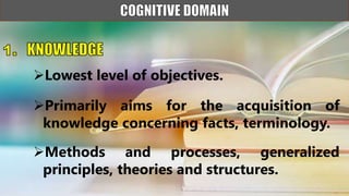 Lowest level of objectives.
Primarily aims for the acquisition of
knowledge concerning facts, terminology.
Methods and processes, generalized
principles, theories and structures.
 