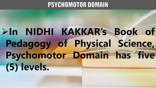 In NIDHI KAKKAR’s Book of
Pedagogy of Physical Science,
Psychomotor Domain has five
(5) levels.
 