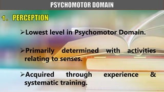 Lowest level in Psychomotor Domain.
Primarily determined with activities
relating to senses.
Acquired through experience &
systematic training.
 
