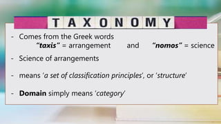 - Comes from the Greek words
“taxis” = arrangement and “nomos” = science
- Science of arrangements
- means ‘a set of classification principles’, or ‘structure’
- Domain simply means ‘category’
 