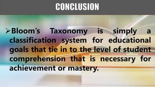 Bloom’s Taxonomy is simply a
classification system for educational
goals that tie in to the level of student
comprehension that is necessary for
achievement or mastery.
 