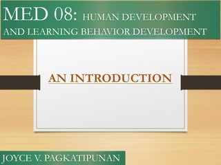 JOYCE V. PAGKATIPUNAN
MED 08: HUMAN DEVELOPMENT
AND LEARNING BEHAVIOR DEVELOPMENT
AN INTRODUCTION
 