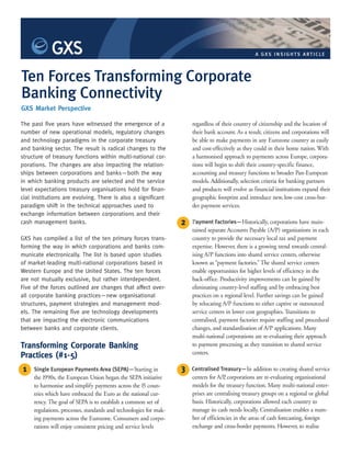 A GX S I N S IG HTS ART ICLE




Ten Forces Transforming Corporate
Banking Connectivity
GXS Market Perspective

                                                                       regardless of their country of citizenship and the location of
The past five years have witnessed the emergence of a
                                                                       their bank account. As a result, citizens and corporations will
number of new operational models, regulatory changes
                                                                       be able to make payments in any Eurozone country as easily
and technology paradigms in the corporate treasury
                                                                       and cost-effectively as they could in their home nation. With
and banking sector. The result is radical changes to the
                                                                       a harmonised approach to payments across Europe, corpora-
structure of treasury functions within multi-national cor-
                                                                       tions will begin to shift their country-specific finance,
porations. The changes are also impacting the relation-
                                                                       accounting and treasury functions to broader Pan-European
ships between corporations and banks—both the way
                                                                       models. Additionally, selection criteria for banking partners
in which banking products are selected and the service
                                                                       and products will evolve as financial institutions expand their
level expectations treasury organisations hold for finan-
                                                                       geographic footprint and introduce new, low-cost cross-bor-
cial institutions are evolving. There is also a significant
                                                                       der payment services.
paradigm shift in the technical approaches used to
exchange information between corporations and their
                                                                   2   Payment Factories—Historically, corporations have main-
cash management banks.
                                                                       tained separate Accounts Payable (A/P) organisations in each
                                                                       country to provide the necessary local tax and payment
GXS has compiled a list of the ten primary forces trans-
                                                                       expertise. However, there is a growing trend towards central-
forming the way in which corporations and banks com-
                                                                       ising A/P functions into shared service centers, otherwise
municate electronically. The list is based upon studies
                                                                       known as “payment factories.” The shared service centers
of market-leading multi-national corporations based in
                                                                       enable opportunities for higher levels of efficiency in the
Western Europe and the United States. The ten forces
                                                                       back-office. Productivity improvements can be gained by
are not mutually exclusive, but rather interdependent.
                                                                       eliminating country-level staffing and by embracing best
Five of the forces outlined are changes that affect over-
                                                                       practices on a regional level. Further savings can be gained
all corporate banking practices—new organisational
                                                                       by relocating A/P functions to either captive or outsourced
structures, payment strategies and management mod-
                                                                       service centers in lower cost geographies. Transitions to
els. The remaining five are technology developments
                                                                       centralised, payment factories require staffing and procedural
that are impacting the electronic communications
                                                                       changes, and standardisation of A/P applications. Many
between banks and corporate clients.
                                                                       multi-national corporations are re-evaluating their approach
Transforming Corporate Banking                                         to payment processing as they transition to shared service
                                                                       centers.
Practices (#1-5)
                                                                   3
1                                                                      Centralised Treasury—In addition to creating shared service
     Single European Payments Area (SEPA)—Starting in
                                                                       centers for A/P corporations are re-evaluating organisational
                                                                                      ,
     the 1990s, the European Union began the SEPA initiative
                                                                       models for the treasury function. Many multi-national enter-
     to harmonise and simplify payments across the 15 coun-
                                                                       prises are centralising treasury groups on a regional or global
     tries which have embraced the Euro as the national cur-
                                                                       basis. Historically, corporations allowed each country to
     rency. The goal of SEPA is to establish a common set of
                                                                       manage its cash needs locally. Centralisation enables a num-
     regulations, processes, standards and technologies for mak-
                                                                       ber of efficiencies in the areas of cash forecasting, foreign
     ing payments across the Eurozone. Consumers and corpo-
                                                                       exchange and cross-border payments. However, to realise
     rations will enjoy consistent pricing and service levels
 