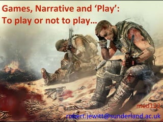 Games, Narrative and ‘Play’: 
To play or not to play… 
med122 
robert.jewitt@sunderland.ac.1uk 
 