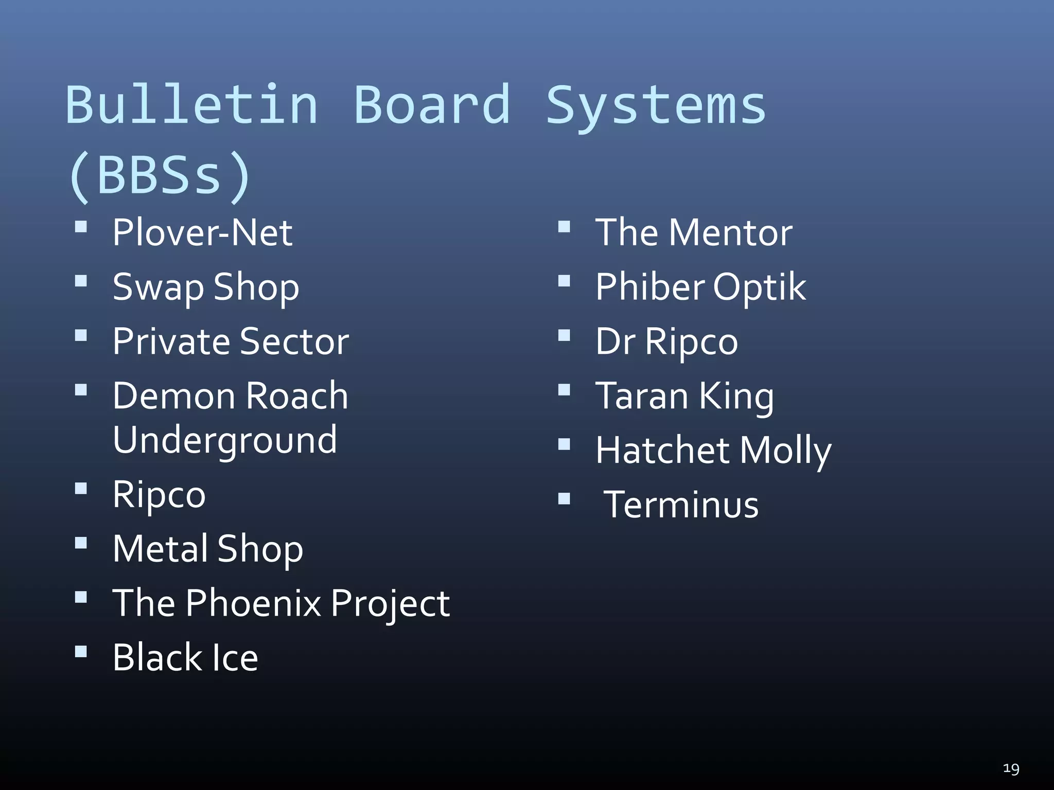 Bulletin Board Systems
(BBSs)
 Plover-Net
 Swap Shop
 Private Sector
 Demon Roach
Underground
 Ripco
 Metal Shop
 The Phoenix Project
 Black Ice
 The Mentor
 Phiber Optik
 Dr Ripco
 Taran King
 Hatchet Molly
 Terminus
19
 