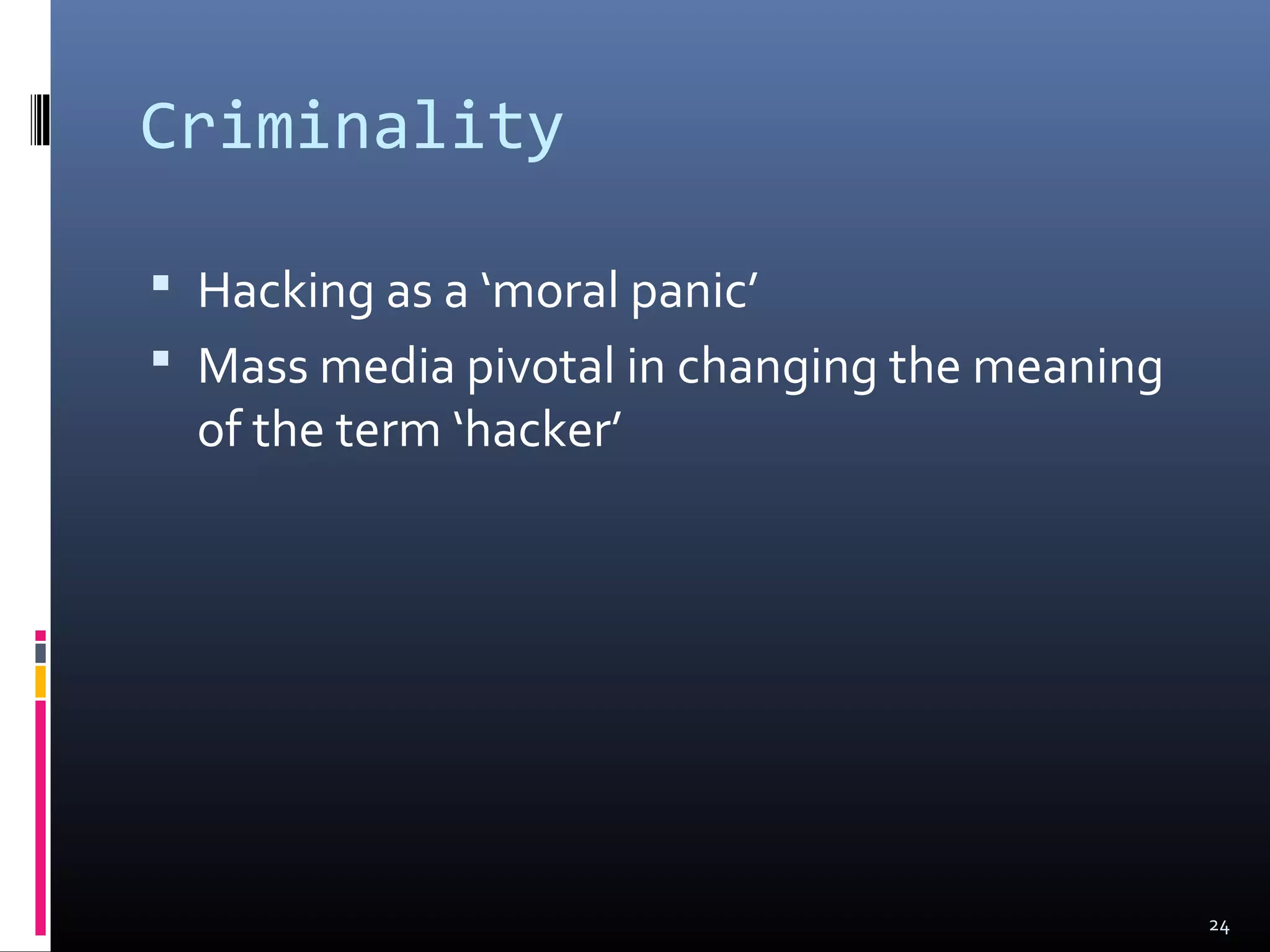 Criminality
 Hacking as a ‘moral panic’
 Mass media pivotal in changing the meaning
of the term ‘hacker’
24
 