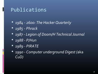 Publications
 1984 - 2600: The Hacker Quarterly
 1985 - Phrack
 1987 - Legion of Doom/H Technical Journal
 1988 - P/Hun
 1989 - PIRATE
 1990 - Computer underground Digest (aka
CuD)
18
 