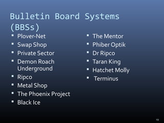 Bulletin Board Systems
(BBSs)
 Plover-Net
 Swap Shop
 Private Sector
 Demon Roach
Underground
 Ripco
 Metal Shop
 The Phoenix Project
 Black Ice
 The Mentor
 Phiber Optik
 Dr Ripco
 Taran King
 Hatchet Molly
 Terminus
19
 