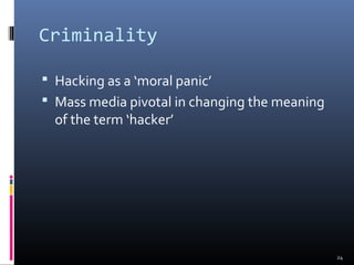 Criminality
 Hacking as a ‘moral panic’
 Mass media pivotal in changing the meaning
of the term ‘hacker’
24
 