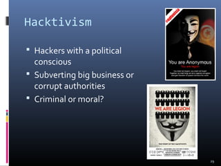 Hacktivism
 Hackers with a political
conscious
 Subverting big business or
corrupt authorities
 Criminal or moral?
29
 