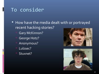 To consider
 How have the media dealt with or portrayed
recent hacking stories?
 Gary McKinnon?
 George Hotz?
 Anonymous?
 Lulzsec?
 Stuxnet?
31
 