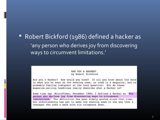  Robert Bickford (1986) defined a hacker as
 ‘any person who derives joy from discovering
ways to circumvent limitations.’
7
 