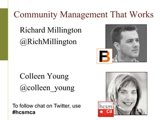 Community Management That Works
   Richard Millington
   @RichMillington



   Colleen Young
   @colleen_young

To follow chat on Twitter, use
#hcsmca
 