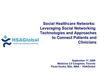 Social Healthcare Networks:  Leveraging Social Networking  Technologies and Approaches to Connect Patients and Clinicians September 17, 2009 Medicine 2.0 Congress, Toronto Paula Hucko, BSc, MBA -  HSAGlobal 