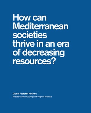 How can
Mediterranean
societies
thrive in an era
of decreasing
resources?
Global Footprint Network
Mediterranean Ecological Footprint Initiative
 