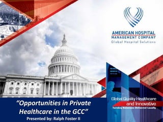 “Opportunities in Private 
Healthcare in the GCC” 
Presented by: Ralph Foster II 
 