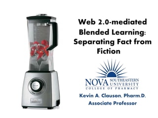 Web 2.0-mediated
Blended Learning:
Separating Fact from
Fiction
Kevin A. Clauson, Pharm.D.
Associate Professor
 