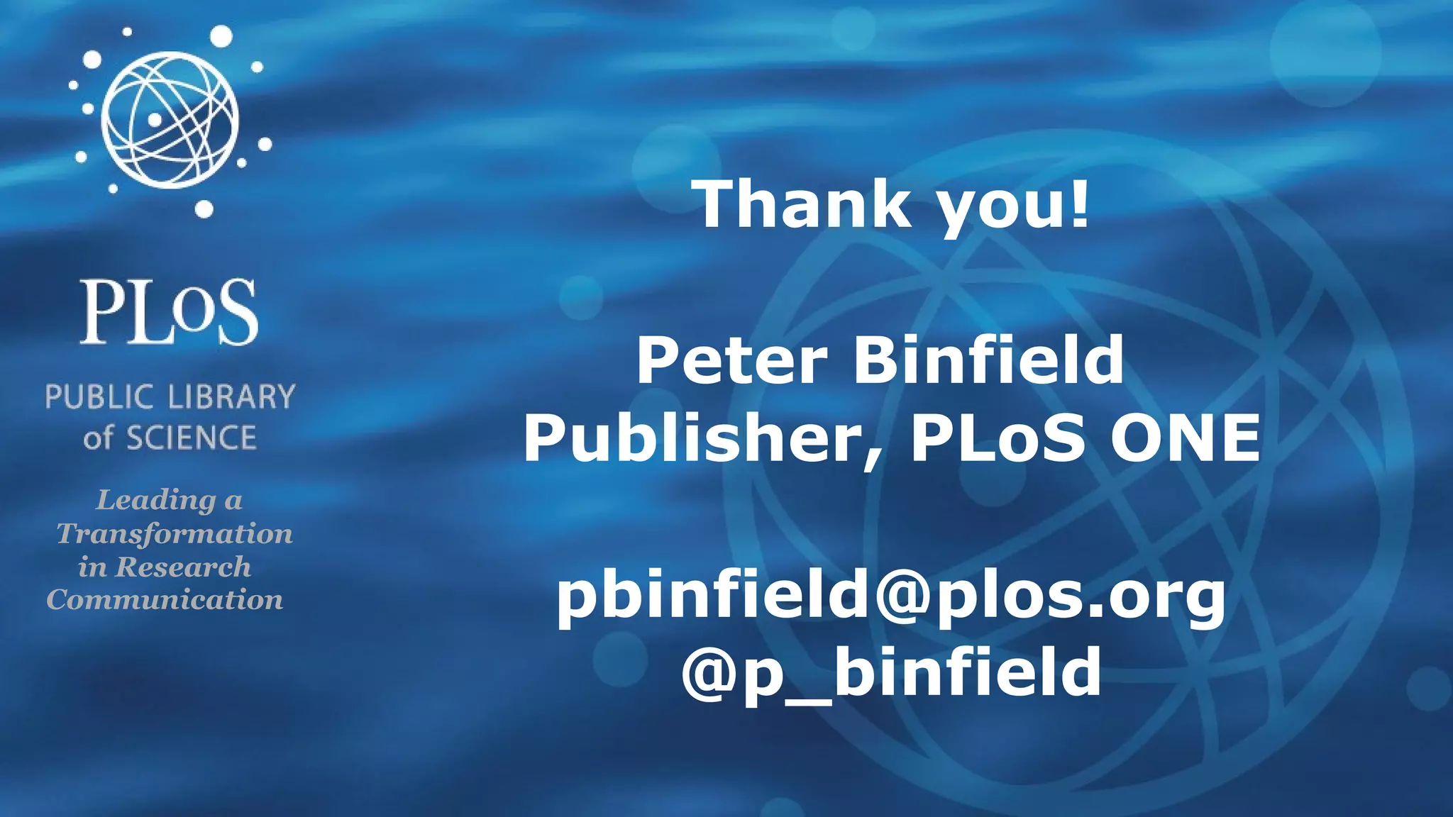 Thank you! Peter Binfield  Publisher, PLoS ONE [email_address] @p_binfield Leading a   Transformation in Research   Communication   