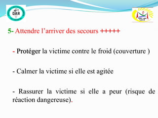 5- Attendre l’arriver des secours +++++
- Protéger la victime contre le froid (couverture )
- Calmer la victime si elle est agitée
- Rassurer la victime si elle a peur (risque de
réaction dangereuse).
 